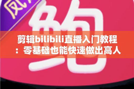 剪辑bilibili直播入门教程：零基础也能快速做出高人气切片的完整指南