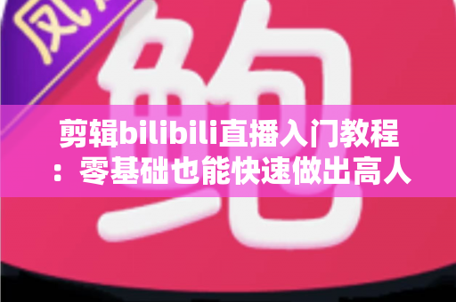 剪辑bilibili直播入门教程：零基础也能快速做出高人气切片的完整指南
