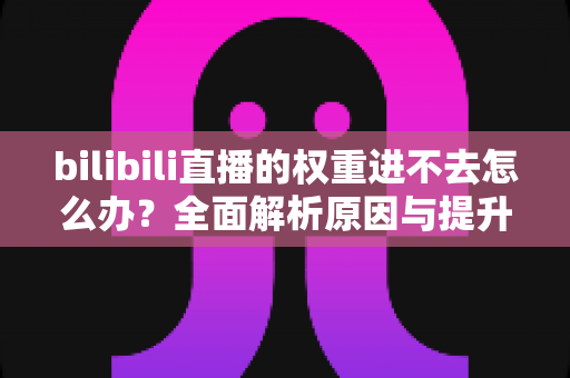 bilibili直播的权重进不去怎么办？全面解析原因与提升权重的实用攻略