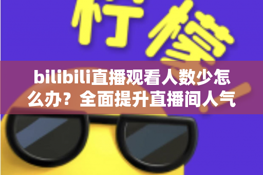 bilibili直播观看人数少怎么办?全面提升直播间人气与流量的完整攻略 bilibili直播观看人数少怎么办?全面提升直播间人气与流量的完整攻略