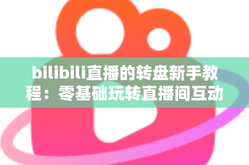 bilibili直播的转盘新手教程：零基础玩转直播间互动抽奖的完整指南