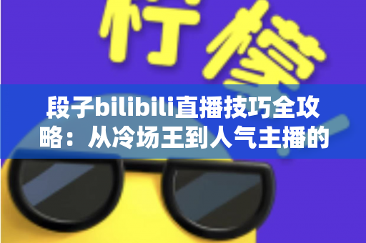 段子bilibili直播技巧全攻略：从冷场王到人气主播的幽默进阶之路