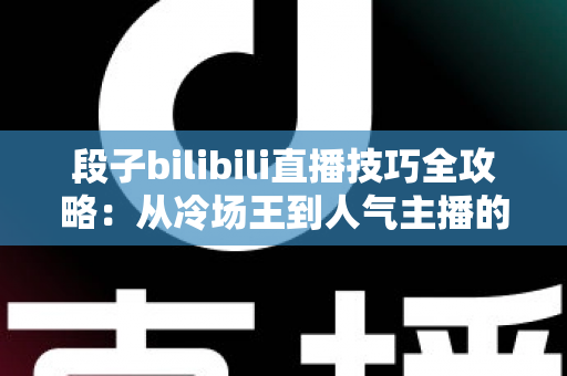 段子bilibili直播技巧全攻略：从冷场王到人气主播的幽默进阶之路