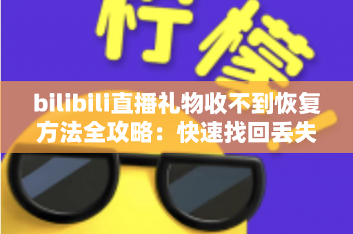 bilibili直播礼物收不到恢复方法全攻略:快速找回丢失礼物的实用指南 bilibili直播礼物收不到恢复方法全攻略:快速找回丢失礼物的实用指南