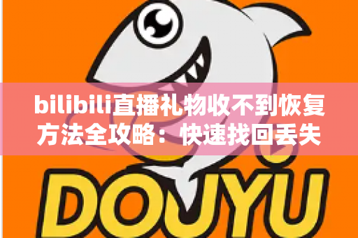 bilibili直播礼物收不到恢复方法全攻略:快速找回丢失礼物的实用指南 bilibili直播礼物收不到恢复方法全攻略:快速找回丢失礼物的实用指南