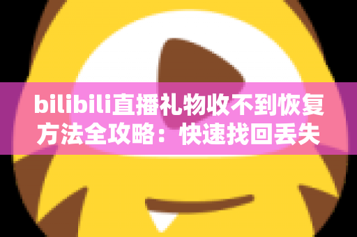 bilibili直播礼物收不到恢复方法全攻略:快速找回丢失礼物的实用指南 bilibili直播礼物收不到恢复方法全攻略:快速找回丢失礼物的实用指南