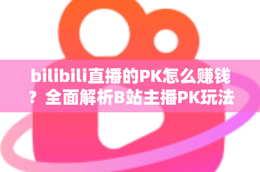 bilibili直播的PK怎么赚钱?全面解析B站主播PK玩法的变现逻辑、实操技巧与收益提升指南 bilibili直播的PK怎么赚钱?全面解析B站主播PK玩法的变现逻辑、实操技巧与收益提升指南