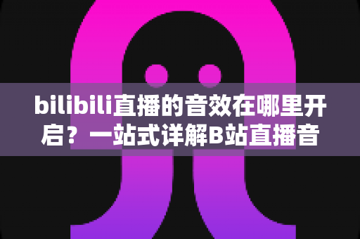 bilibili直播的音效在哪里开启?一站式详解B站直播音效设置与开启方法全攻略 bilibili直播的音效在哪里开启?一站式详解B站直播音效设置与开启方法全攻略