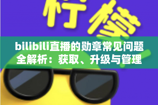 bilibili直播的勋章常见问题全解析：获取、升级与管理一文读懂
