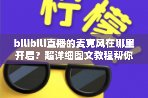 bilibili直播的麦克风在哪里开启？超详细图文教程帮你一学就会