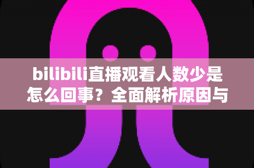 bilibili直播观看人数少是怎么回事？全面解析原因与实用提升方案