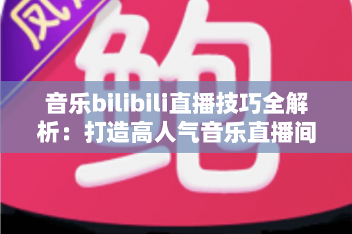 音乐bilibili直播技巧全解析:打造高人气音乐直播间从入门到精通 音乐bilibili直播技巧全解析:打造高人气音乐直播间从入门到精通