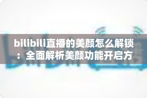 bilibili直播的美颜怎么解锁:全面解析美颜功能开启方法与使用技巧 bilibili直播的美颜怎么解锁:全面解析美颜功能开启方法与使用技巧