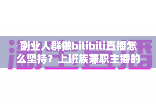副业人群做bilibili直播怎么坚持?上班族兼职主播的长期主义实战指南 副业人群做bilibili直播怎么坚持?上班族兼职主播的长期主义实战指南