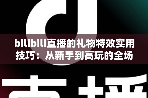 bilibili直播的礼物特效实用技巧：从新手到高玩的全场景投喂攻略