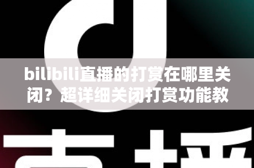 bilibili直播的打赏在哪里关闭?超详细关闭打赏功能教程与理性消费防护指南 bilibili直播的打赏在哪里关闭?超详细关闭打赏功能教程与理性消费防护指南