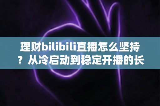 理财bilibili直播怎么坚持？从冷启动到稳定开播的长效运营与心态修炼全指南
