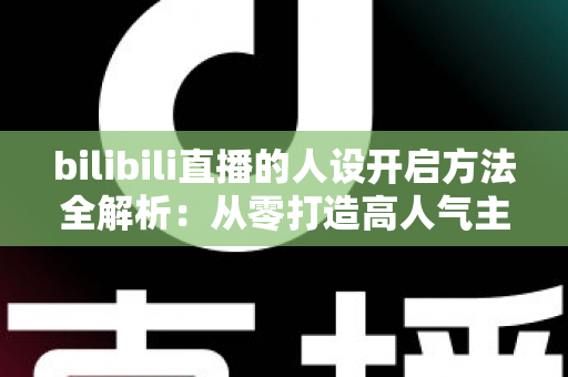 bilibili直播的人设开启方法全解析:从零打造高人气主播专属人设的实用指南 bilibili直播的人设开启方法全解析:从零打造高人气主播专属人设的实用指南