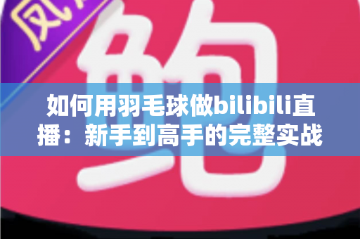 如何用羽毛球做bilibili直播:新手到高手的完整实战指南 如何用羽毛球做bilibili直播:新手到高手的完整实战指南