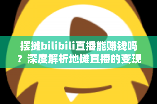 摆摊bilibili直播能赚钱吗?深度解析地摊直播的变现真相与实操指南 摆摊bilibili直播能赚钱吗?深度解析地摊直播的变现真相与实操指南