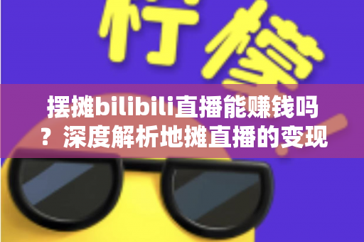 摆摊bilibili直播能赚钱吗?深度解析地摊直播的变现真相与实操指南 摆摊bilibili直播能赚钱吗?深度解析地摊直播的变现真相与实操指南