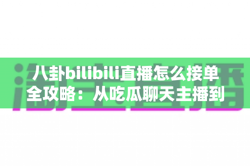 八卦bilibili直播怎么接单全攻略:从吃瓜聊天主播到稳定变现的实战指南 八卦bilibili直播怎么接单全攻略:从吃瓜聊天主播到稳定变现的实战指南