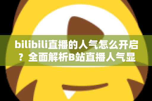 bilibili直播的人气怎么开启？全面解析B站直播人气显示与提升攻略