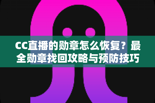 CC直播的勋章怎么恢复？最全勋章找回攻略与预防技巧详解