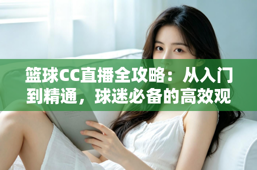 篮球CC直播全攻略：从入门到精通，球迷必备的高效观赛指南