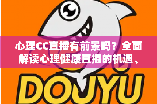 心理CC直播有前景吗？全面解读心理健康直播的机遇、挑战与变现前景