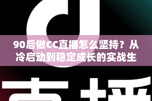 90后做CC直播怎么坚持？从冷启动到稳定成长的实战生存指南