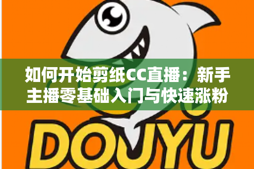如何开始剪纸CC直播：新手主播零基础入门与快速涨粉全攻略