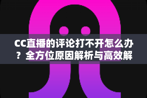 CC直播的评论打不开怎么办？全方位原因解析与高效解决攻略一学就会