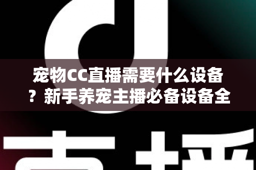 宠物CC直播需要什么设备？新手养宠主播必备设备全攻略