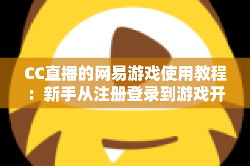 CC直播的网易游戏使用教程：新手从注册登录到游戏开播的全流程实战指南