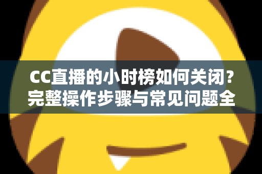 CC直播的小时榜如何关闭？完整操作步骤与常见问题全解析