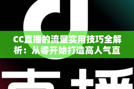 CC直播的流量实用技巧全解析：从零开始打造高人气直播间的实战指南