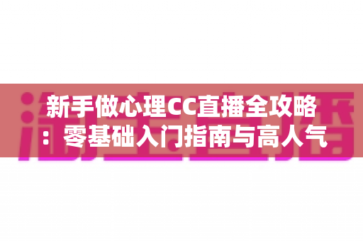 新手做心理CC直播全攻略:零基础入门指南与高人气运营实战技巧 新手做心理CC直播全攻略:零基础入门指南与高人气运营实战技巧