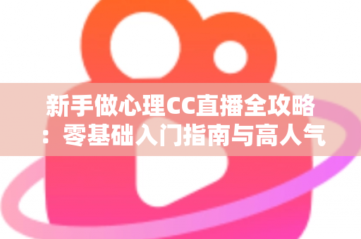 新手做心理CC直播全攻略:零基础入门指南与高人气运营实战技巧 新手做心理CC直播全攻略:零基础入门指南与高人气运营实战技巧