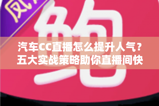汽车CC直播怎么提升人气?五大实战策略助你直播间快速涨粉引流 汽车CC直播怎么提升人气?五大实战策略助你直播间快速涨粉引流