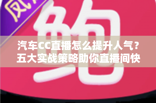 汽车CC直播怎么提升人气?五大实战策略助你直播间快速涨粉引流 汽车CC直播怎么提升人气?五大实战策略助你直播间快速涨粉引流