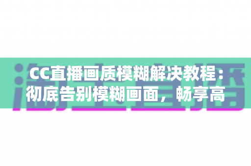 CC直播画质模糊解决教程:彻底告别模糊画面,畅享高清直播体验的完整指南 CC直播画质模糊解决教程:彻底告别模糊画面,畅享高清直播体验的完整指南