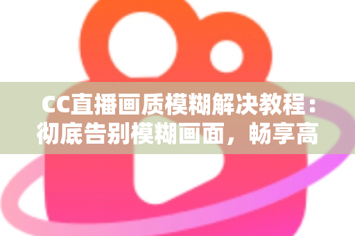 CC直播画质模糊解决教程：彻底告别模糊画面，畅享高清直播体验的完整指南