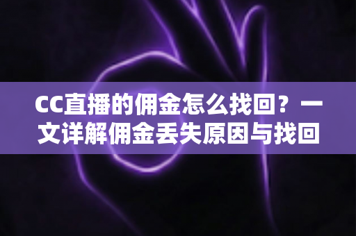 CC直播的佣金怎么找回？一文详解佣金丢失原因与找回全流程