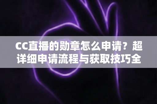 CC直播的勋章怎么申请?超详细申请流程与获取技巧全攻略 CC直播的勋章怎么申请?超详细申请流程与获取技巧全攻略