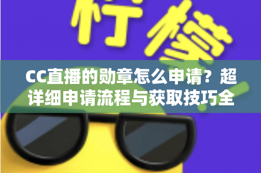 CC直播的勋章怎么申请？超详细申请流程与获取技巧全攻略