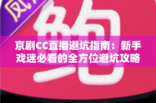 京剧CC直播避坑指南：新手戏迷必看的全方位避坑攻略与观演技巧