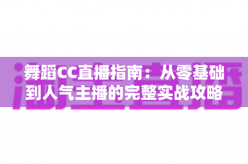 舞蹈CC直播指南:从零基础到人气主播的完整实战攻略 舞蹈CC直播指南:从零基础到人气主播的完整实战攻略