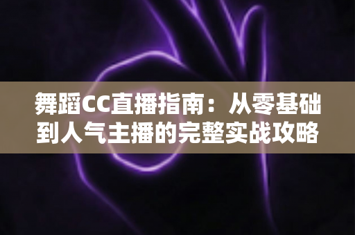 舞蹈CC直播指南：从零基础到人气主播的完整实战攻略