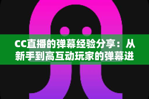 CC直播的弹幕经验分享:从新手到高互动玩家的弹幕进阶全攻略 CC直播的弹幕经验分享:从新手到高互动玩家的弹幕进阶全攻略